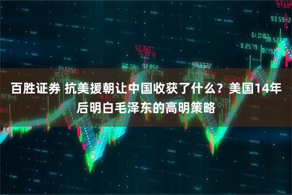 百胜证券 抗美援朝让中国收获了什么？美国14年后明白毛泽东的高明策略