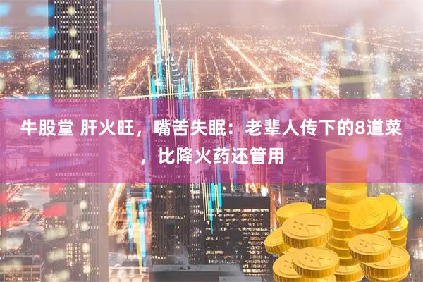 牛股堂 肝火旺，嘴苦失眠：老辈人传下的8道菜，比降火药还管用
