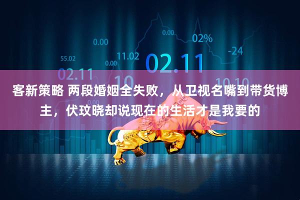 客新策略 两段婚姻全失败,从卫视名嘴到带货博主,伏玟晓却说现在的生活才是我要的