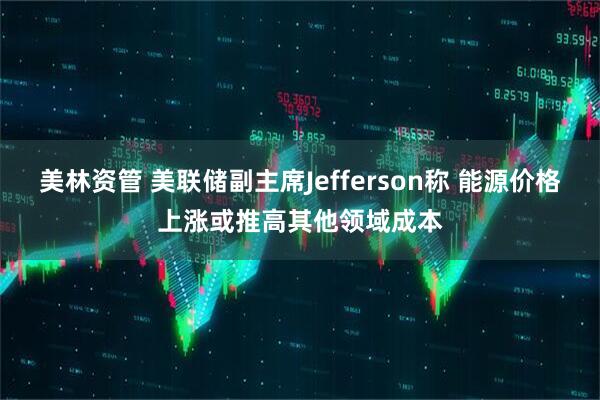 美林资管 美联储副主席Jefferson称 能源价格上涨或推高其他领域成本