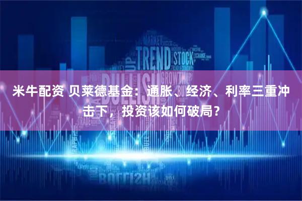 米牛配资 贝莱德基金：通胀、经济、利率三重冲击下，投资该如何破局？