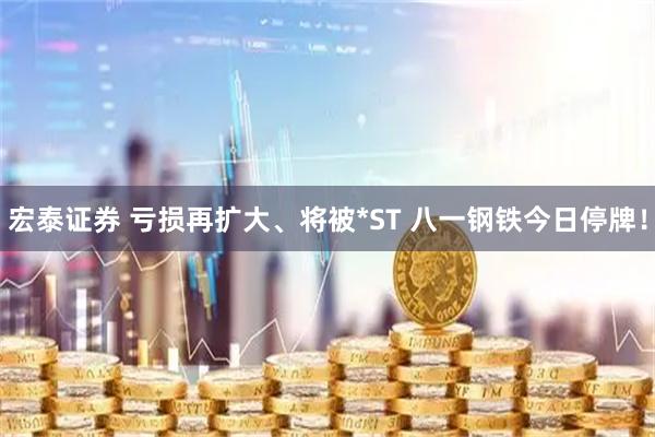 宏泰证券 亏损再扩大、将被*ST 八一钢铁今日停牌!
