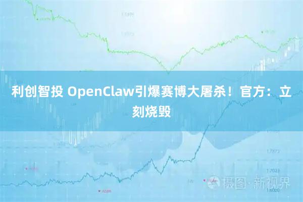 利创智投 OpenClaw引爆赛博大屠杀!官方:立刻烧毁