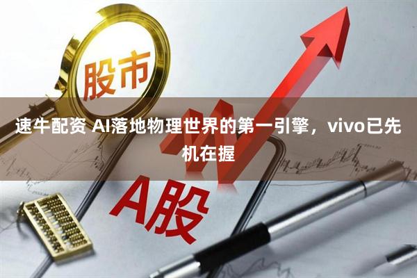 速牛配资 AI落地物理世界的第一引擎,vivo已先机在握