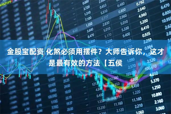 金股宝配资 化煞必须用摆件?大师告诉你,这才是最有效的方法【五侯