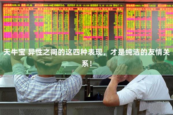 天牛宝 异性之间的这四种表现，才是纯洁的友情关系！