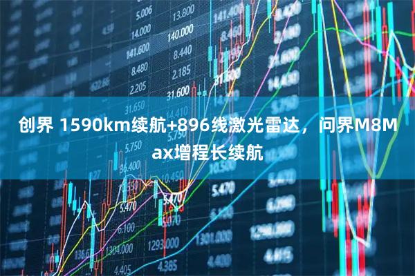 创界 1590km续航+896线激光雷达,问界M8Max增程长续航