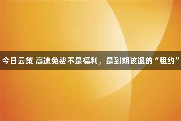 今日云策 高速免费不是福利,是到期该退的“租约”