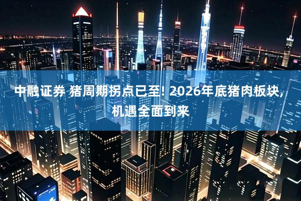 中融证券 猪周期拐点已至! 2026年底猪肉板块, 机遇全面到来