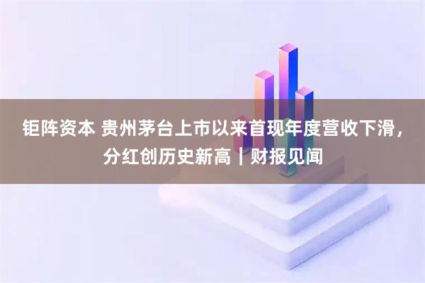 钜阵资本 贵州茅台上市以来首现年度营收下滑，分红创历史新高｜财报见闻