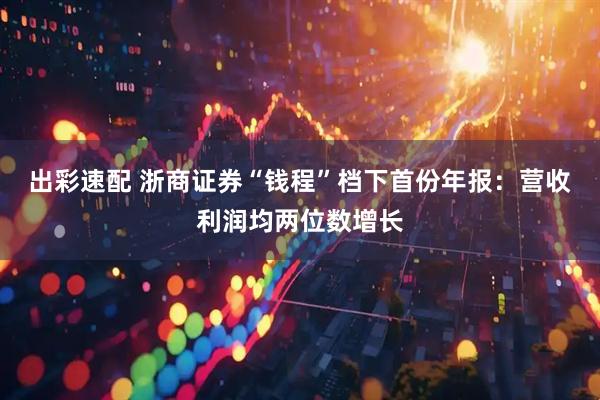 出彩速配 浙商证券“钱程”档下首份年报：营收利润均两位数增长