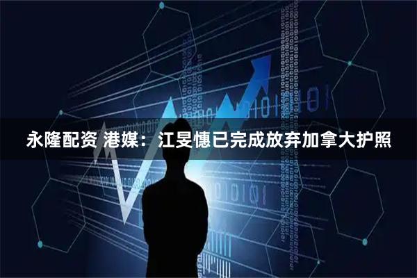 永隆配资 港媒：江旻憓已完成放弃加拿大护照