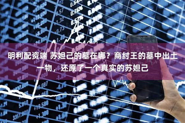明利配资端 苏妲己的墓在哪？商纣王的墓中出土一物，还原了一个真实的苏妲己