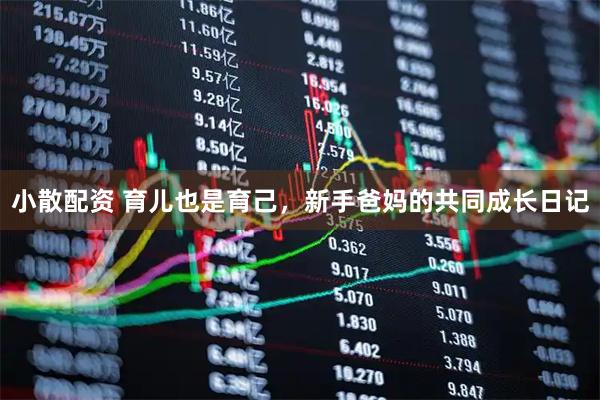小散配资 育儿也是育己，新手爸妈的共同成长日记