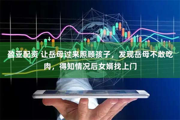 盈亚配资 让岳母过来照顾孩子，发现岳母不敢吃肉，得知情况后女婿找上门