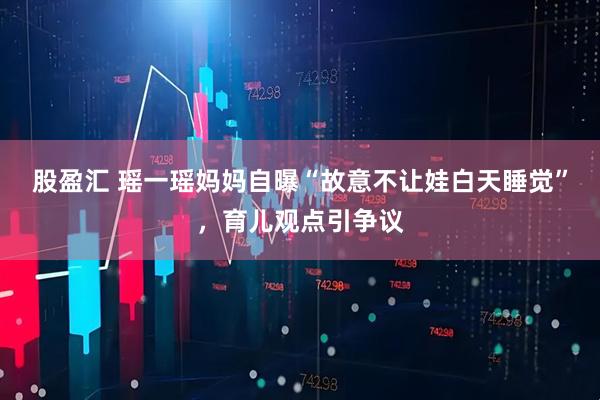 股盈汇 瑶一瑶妈妈自曝“故意不让娃白天睡觉”，育儿观点引争议