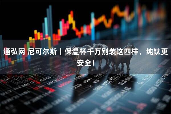 通弘网 尼可尔斯｜保温杯千万别装这四样，纯钛更安全！
