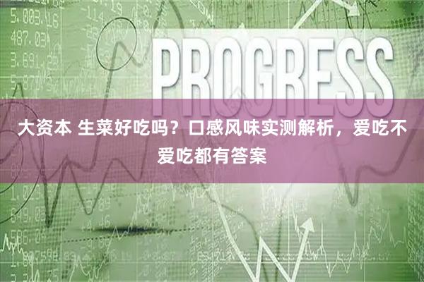大资本 生菜好吃吗？口感风味实测解析，爱吃不爱吃都有答案