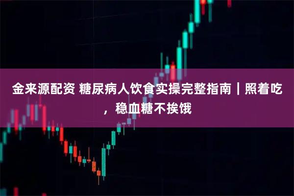 金来源配资 糖尿病人饮食实操完整指南|照着吃,稳血糖不挨饿