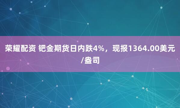 荣耀配资 钯金期货日内跌4%，现报1364.00美元/盎司
