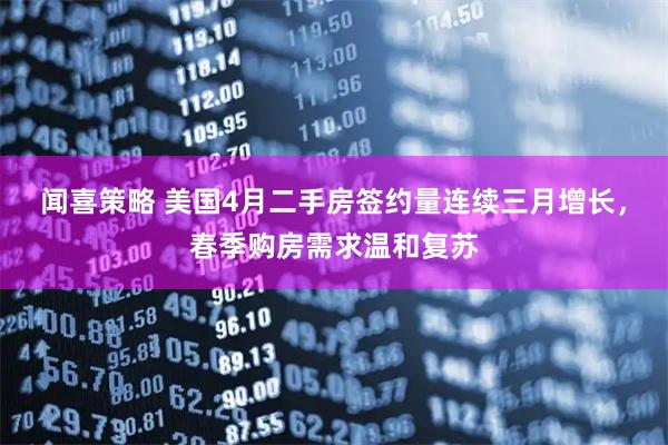 闻喜策略 美国4月二手房签约量连续三月增长，春季购房需求温和复苏