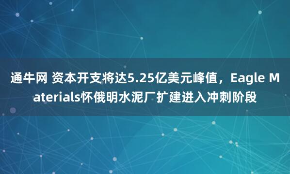 通牛网 资本开支将达5.25亿美元峰值，Eagle Materials怀俄明水泥厂扩建进入冲刺阶段