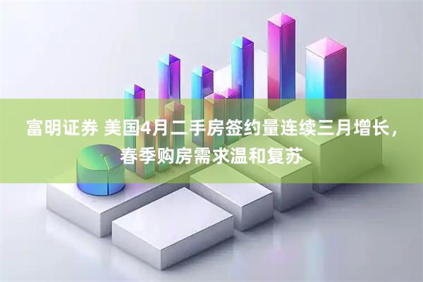 富明证券 美国4月二手房签约量连续三月增长，春季购房需求温和复苏