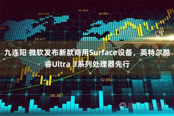 九连阳 微软发布新款商用Surface设备，英特尔酷睿Ultra 3系列处理器先行
