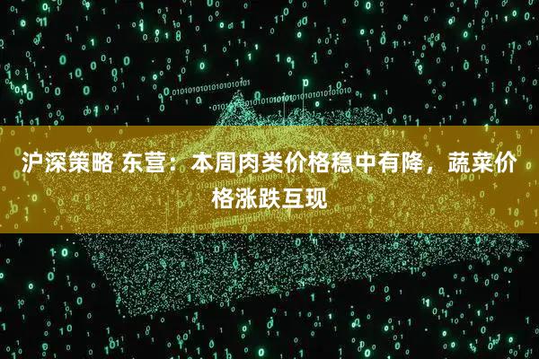沪深策略 东营：本周肉类价格稳中有降，蔬菜价格涨跌互现