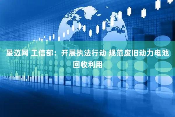 星迈网 工信部：开展执法行动 规范废旧动力电池回收利用