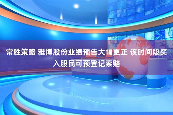 常胜策略 雅博股份业绩预告大幅更正 该时间段买入股民可预登记索赔
