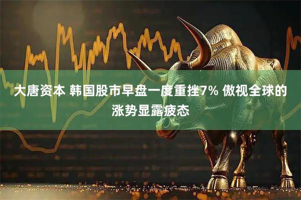 大唐资本 韩国股市早盘一度重挫7% 傲视全球的涨势显露疲态