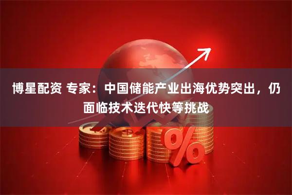 博星配资 专家:中国储能产业出海优势突出,仍面临技术迭代快等挑战