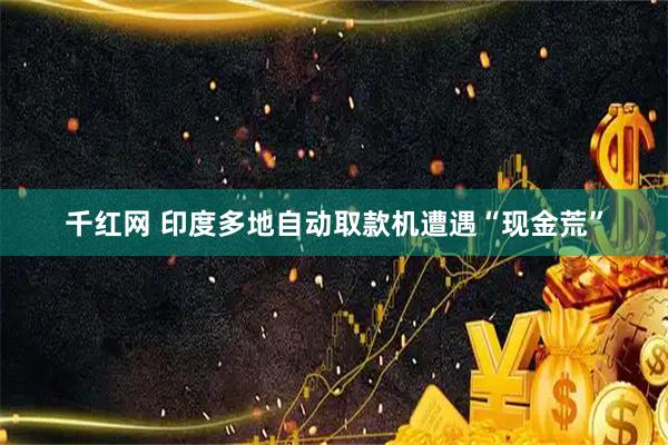 千红网 印度多地自动取款机遭遇“现金荒”