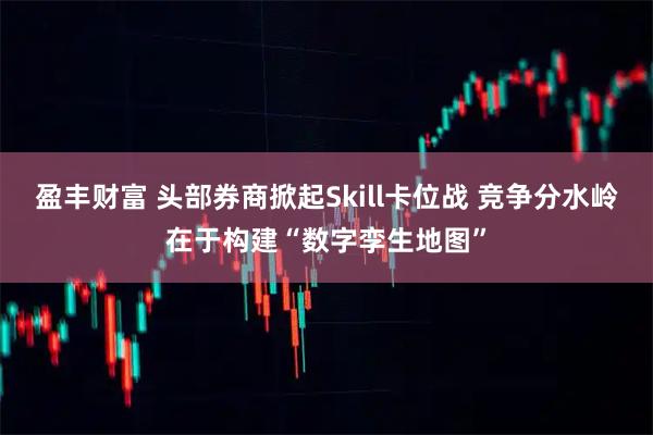 盈丰财富 头部券商掀起Skill卡位战 竞争分水岭在于构建“数字孪生地图”