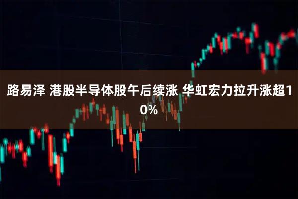 路易泽 港股半导体股午后续涨 华虹宏力拉升涨超10%
