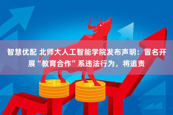 智慧优配 北师大人工智能学院发布声明：冒名开展“教育合作”系违法行为，将追责