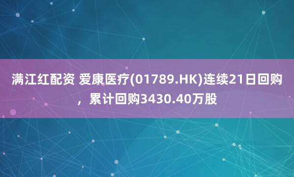 满江红配资 爱康医疗(01789.HK)连续21日回购，累计回购3430.40万股