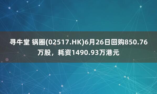 寻牛堂 锅圈(02517.HK)6月26日回购850.76万股，耗资1490.93万港元