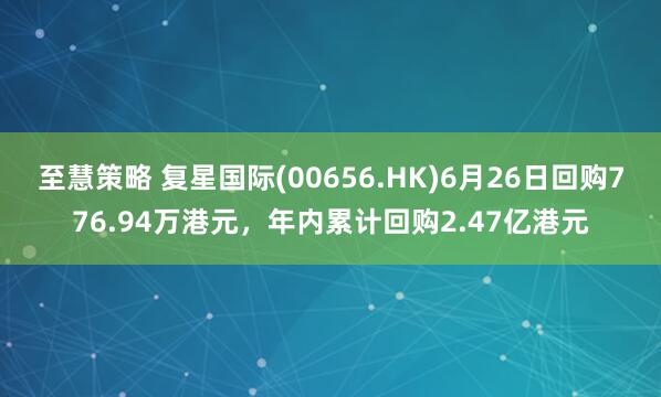 至慧策略 复星国际(00656.HK)6月26日回购776.94万港元，年内累计回购2.47亿港元