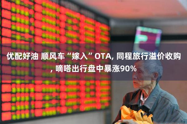 优配好油 顺风车“嫁入”OTA, 同程旅行溢价收购, 嘀嗒出行盘中暴涨90%