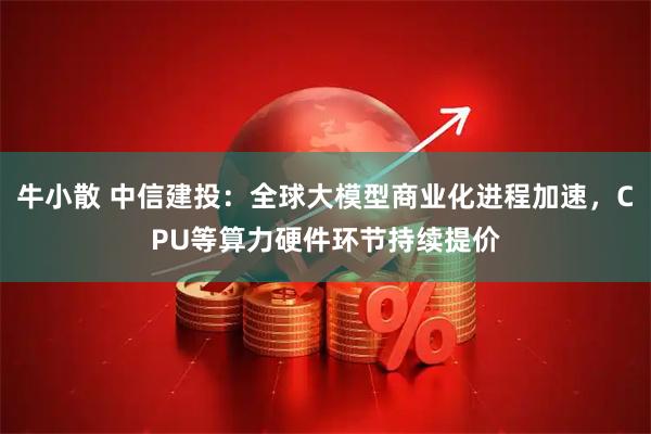 牛小散 中信建投:全球大模型商业化进程加速,CPU等算力硬件环节持续提价