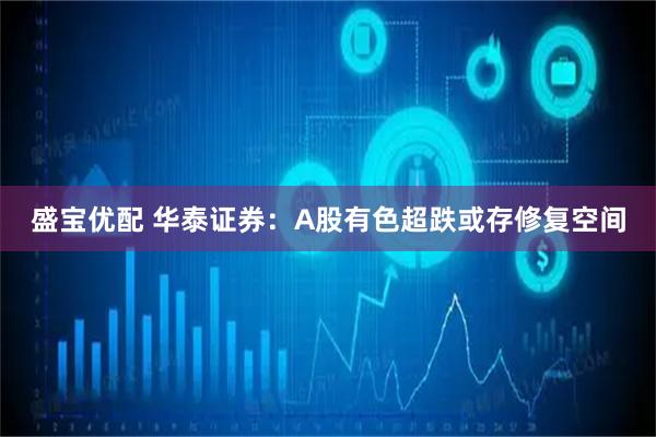 盛宝优配 华泰证券：A股有色超跌或存修复空间