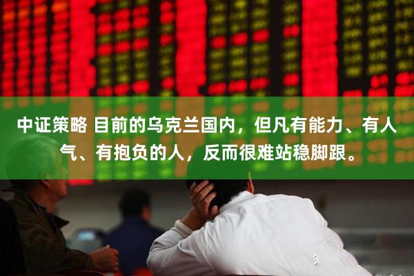 中证策略 目前的乌克兰国内，但凡有能力、有人气、有抱负的人，反而很难站稳脚跟。