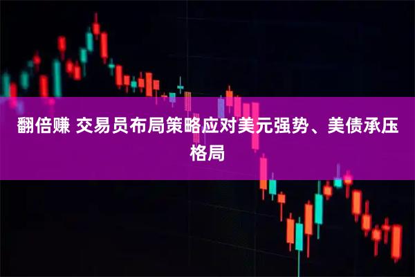 翻倍赚 交易员布局策略应对美元强势、美债承压格局