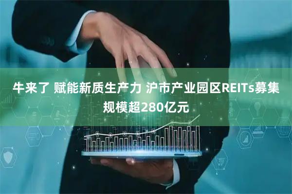 牛来了 赋能新质生产力 沪市产业园区REITs募集规模超280亿元