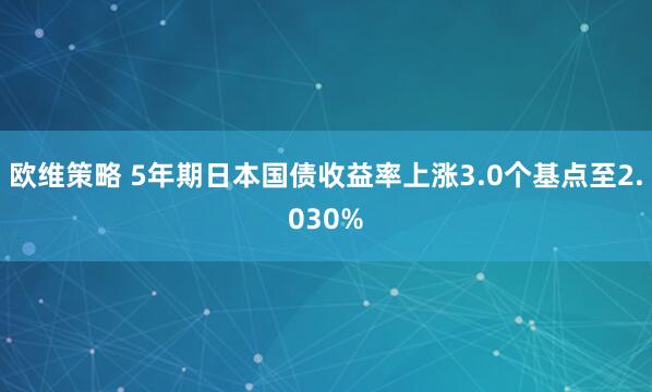 欧维策略 5年期日本国债收益率上涨3.0个基点至2.030%