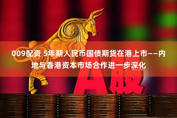 009配资 5年期人民币国债期货在港上市——内地与香港资本市场合作进一步深化