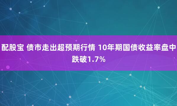 配股宝 债市走出超预期行情 10年期国债收益率盘中跌破1.7%