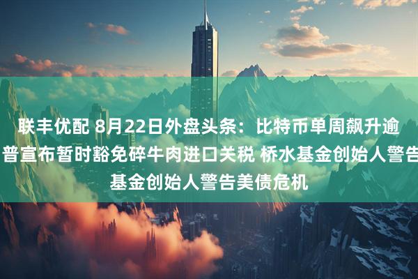 联丰优配 8月22日外盘头条：比特币单周飙升逾22% 特朗普宣布暂时豁免碎牛肉进口关税 桥水基金创始人警告美债危机